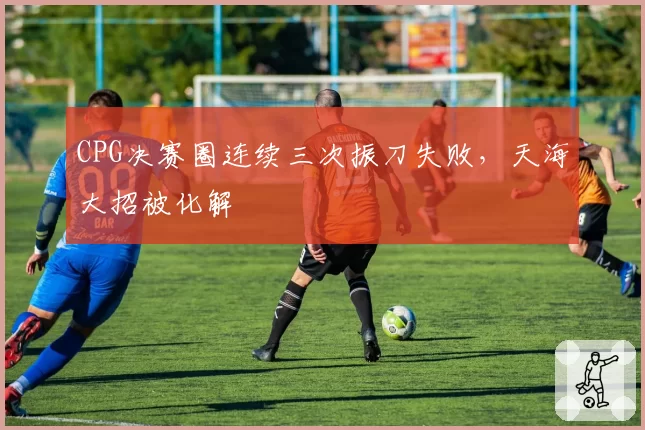 CPG决赛圈连续三次振刀失败,天海大招被化解