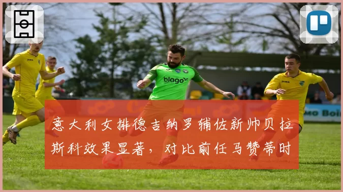 意大利女排德吉纳罗辅佐新帅贝拉斯科效果显著,对比前任马赞蒂时代自由人一传到位率提升5.6%