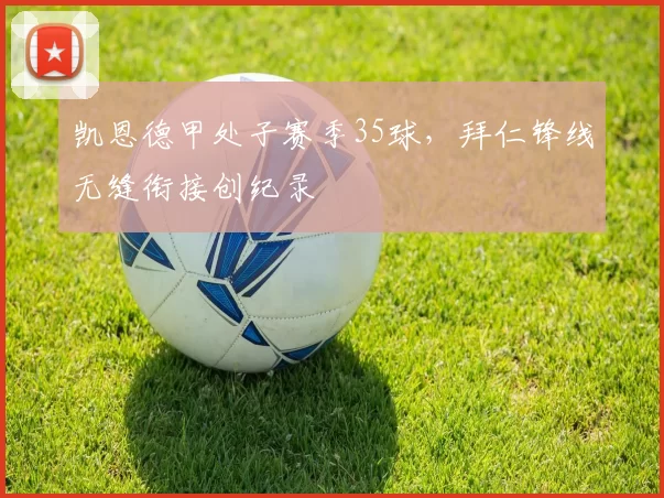 凯恩德甲处子赛季35球,拜仁锋线无缝衔接创纪录