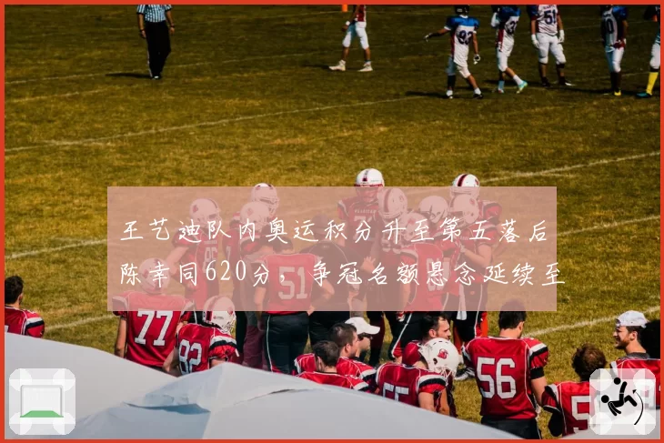王艺迪队内奥运积分升至第五落后陈幸同620分，争冠名额悬念延续至赛季收官站__br_