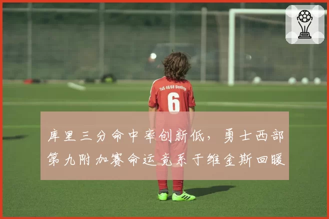 库里三分命中率创新低，勇士西部第九附加赛命运竟系于维金斯回暖？