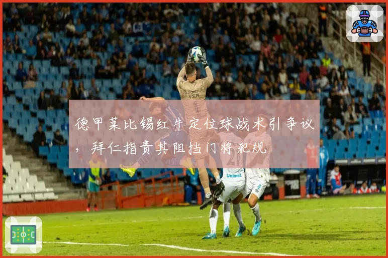 德甲莱比锡红牛定位球战术引争议，拜仁指责其阻挡门将犯规
