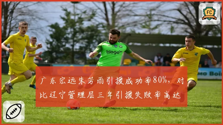 广东宏远朱芳雨引援成功率80%，对比辽宁管理层三年引援失败率高达60%