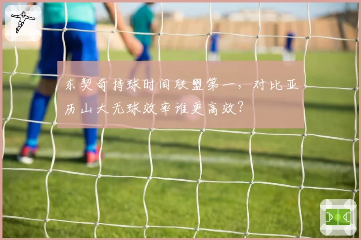 东契奇持球时间联盟第一，对比亚历山大无球效率谁更高效？