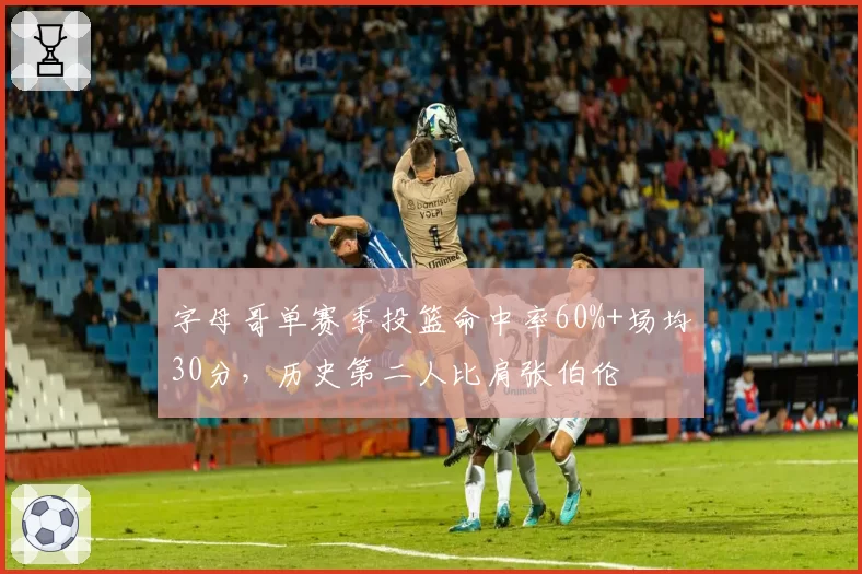字母哥单赛季投篮命中率60%+场均30分,历史第二人比肩张伯伦
