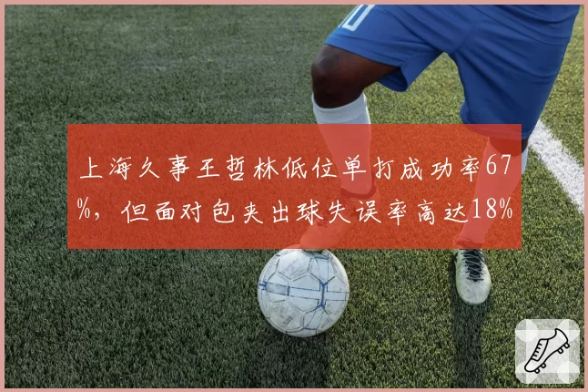 上海久事王哲林低位单打成功率67%，但面对包夹出球失误率高达18%？