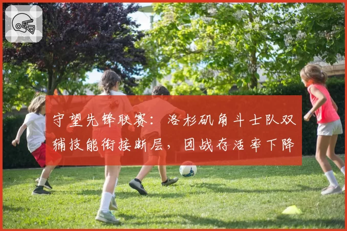守望先锋联赛：洛杉矶角斗士队双辅技能衔接断层，团战存活率下降至联盟第12位