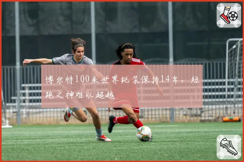 博尔特100米世界纪录保持14年，短跑之神难以超越