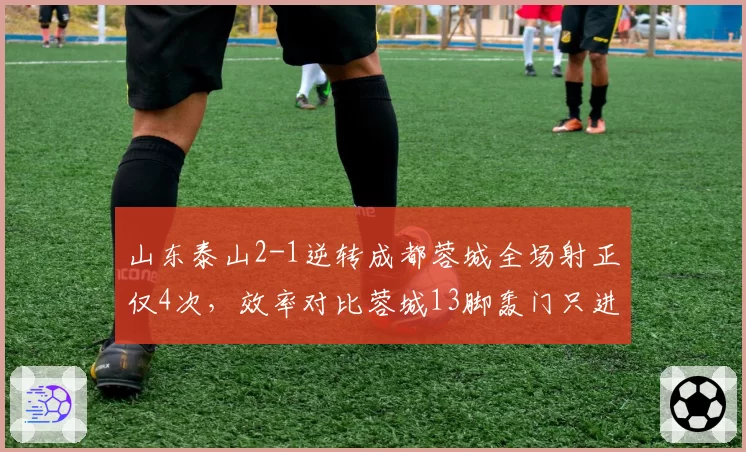 山东泰山2-1逆转成都蓉城全场射正仅4次,效率对比蓉城13脚轰门只进1球差距扎心__br_