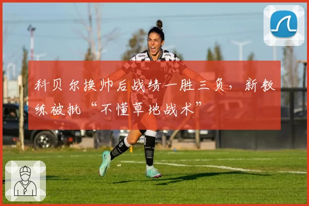 科贝尔换帅后战绩一胜三负，新教练被批“不懂草地战术”