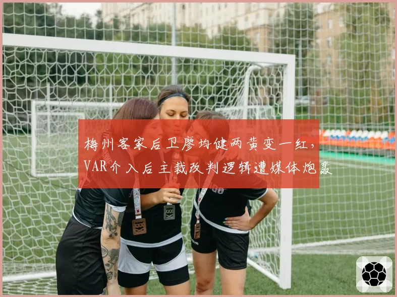 梅州客家后卫廖均健两黄变一红，VAR介入后主裁改判逻辑遭媒体炮轰