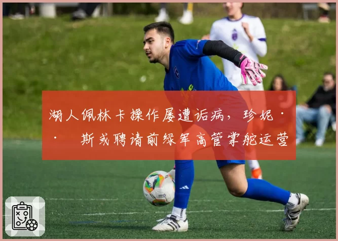 湖人佩林卡操作屡遭诟病，珍妮·巴斯或聘请前绿军高管掌舵运营