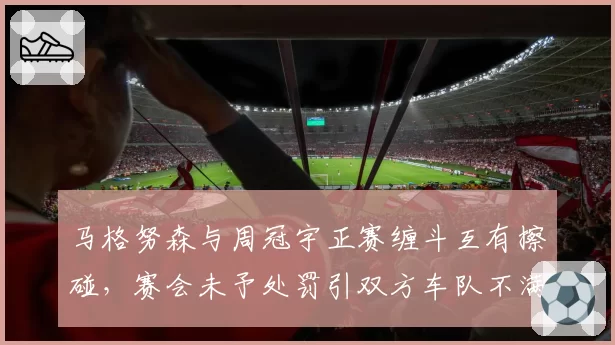 马格努森与周冠宇正赛缠斗互有擦碰,赛会未予处罚引双方车队不满
