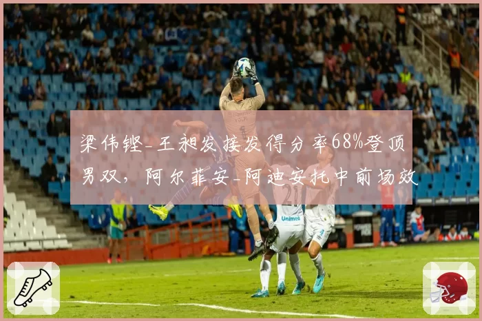 梁伟铿_王昶发接发得分率68%登顶男双，阿尔菲安_阿迪安托中前场效率能否反超？