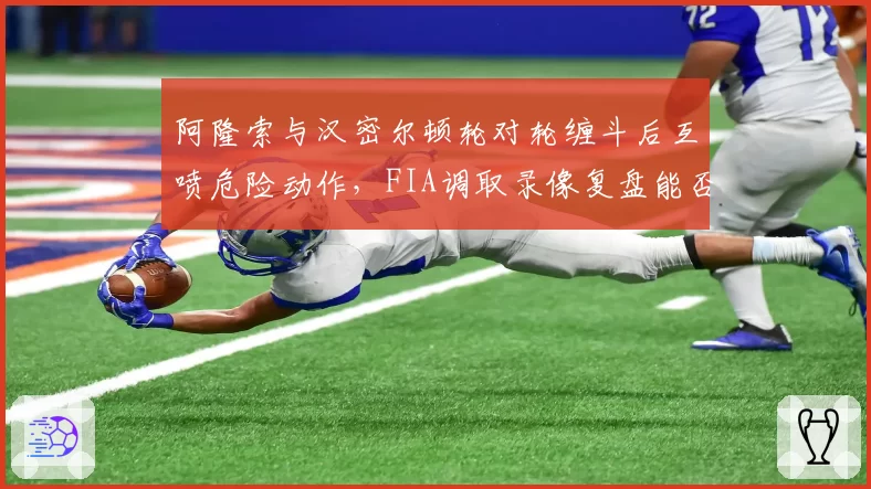 阿隆索与汉密尔顿轮对轮缠斗后互喷危险动作,FIA调取录像复盘能否定论?