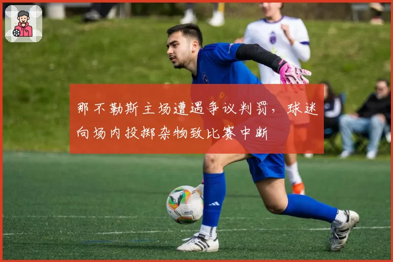 那不勒斯主场遭遇争议判罚,球迷向场内投掷杂物致比赛中断