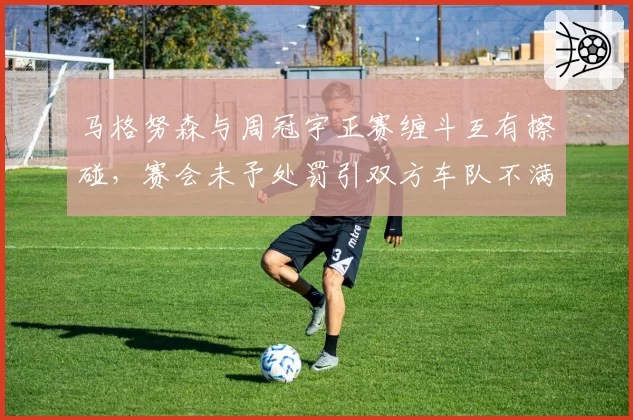 马格努森与周冠宇正赛缠斗互有擦碰,赛会未予处罚引双方车队不满