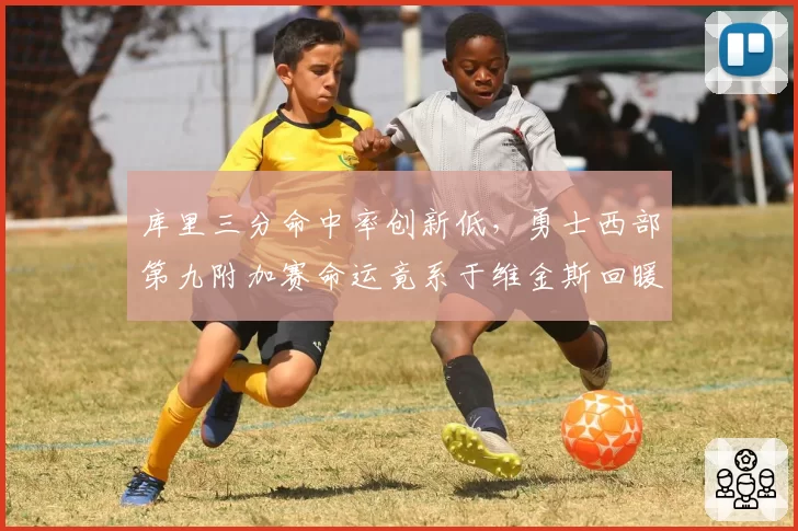 库里三分命中率创新低，勇士西部第九附加赛命运竟系于维金斯回暖？