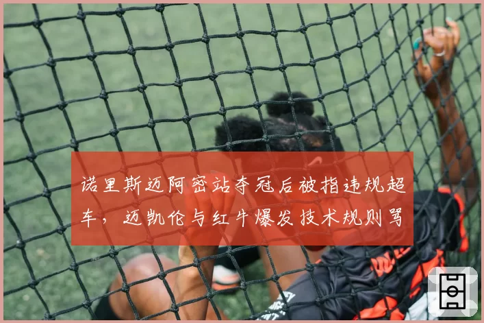 诺里斯迈阿密站夺冠后被指违规超车，迈凯伦与红牛爆发技术规则骂战