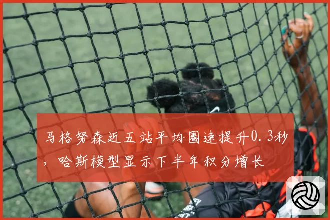 马格努森近五站平均圈速提升0.3秒，哈斯模型显示下半年积分增长