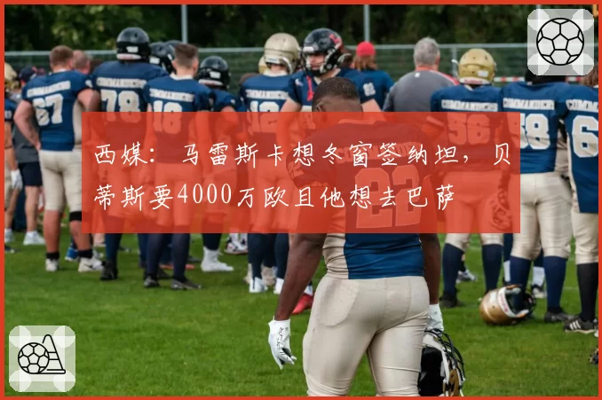 西媒:马雷斯卡想冬窗签纳坦,贝蒂斯要4000万欧且他想去巴萨