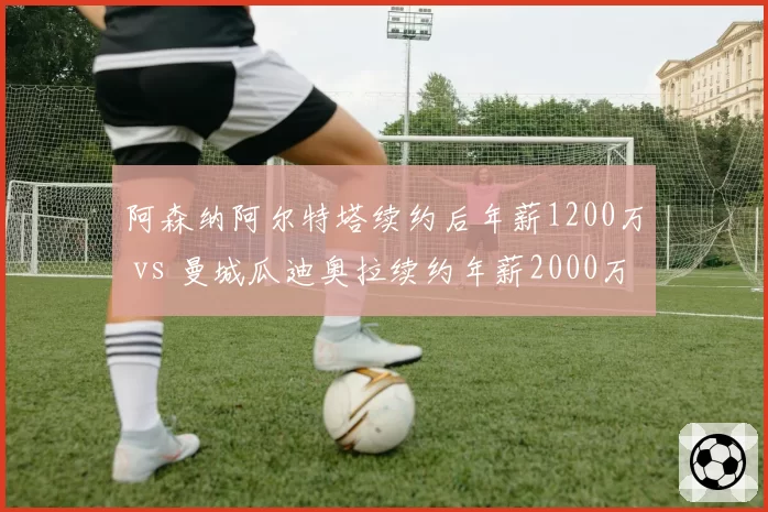 阿森纳阿尔特塔续约后年薪1200万 vs 曼城瓜迪奥拉续约年薪2000万,英超名帅薪资梯队分化