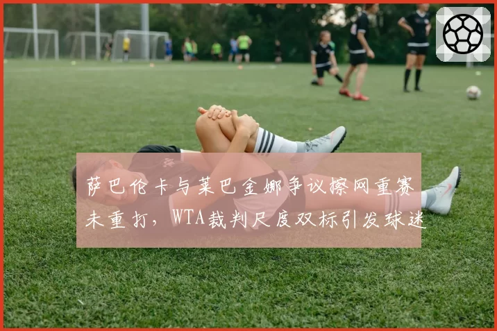 萨巴伦卡与莱巴金娜争议擦网重赛未重打,WTA裁判尺度双标引发球迷联名抗议