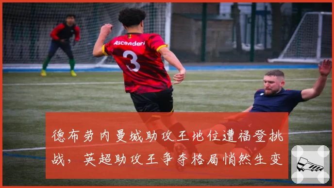 德布劳内曼城助攻王地位遭福登挑战,英超助攻王争夺格局悄然生变
