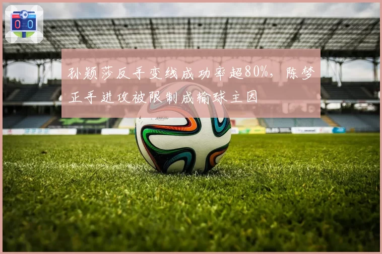 孙颖莎反手变线成功率超80%,陈梦正手进攻被限制成输球主因