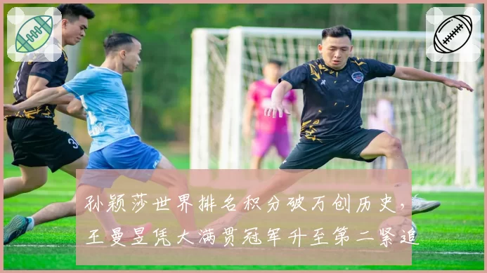 孙颖莎世界排名积分破万创历史,王曼昱凭大满贯冠军升至第二紧追不舍__br_