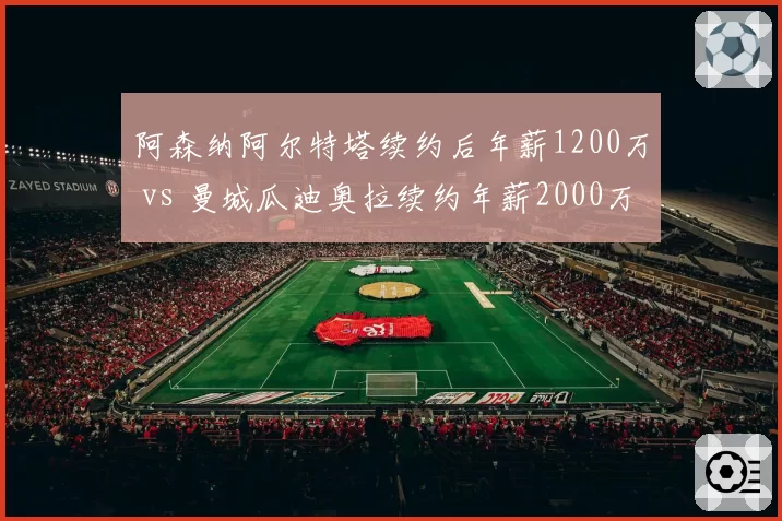 阿森纳阿尔特塔续约后年薪1200万 vs 曼城瓜迪奥拉续约年薪2000万,英超名帅薪资梯队分化