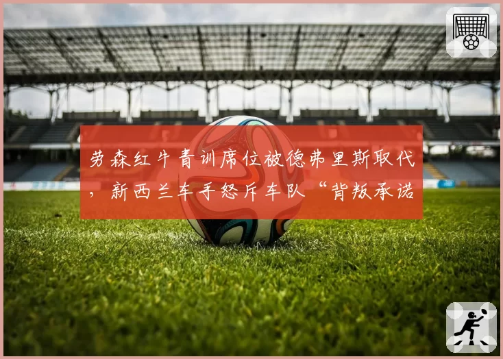 劳森红牛青训席位被德弗里斯取代，新西兰车手怒斥车队“背叛承诺”