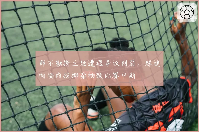 那不勒斯主场遭遇争议判罚,球迷向场内投掷杂物致比赛中断