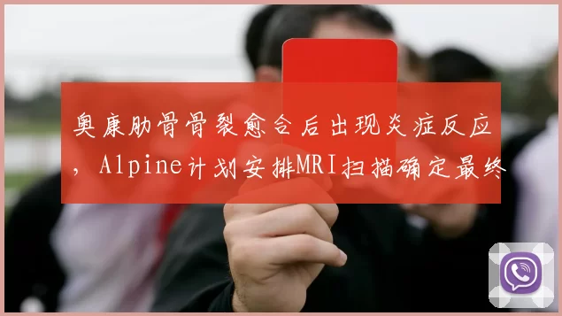 奥康肋骨骨裂愈合后出现炎症反应，Alpine计划安排MRI扫描确定最终复出日？