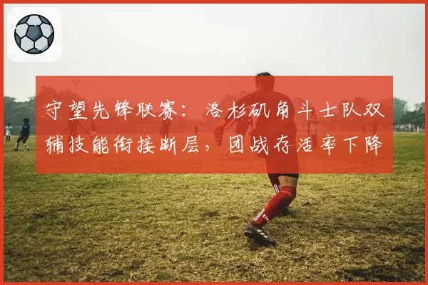 守望先锋联赛：洛杉矶角斗士队双辅技能衔接断层，团战存活率下降至联盟第12位