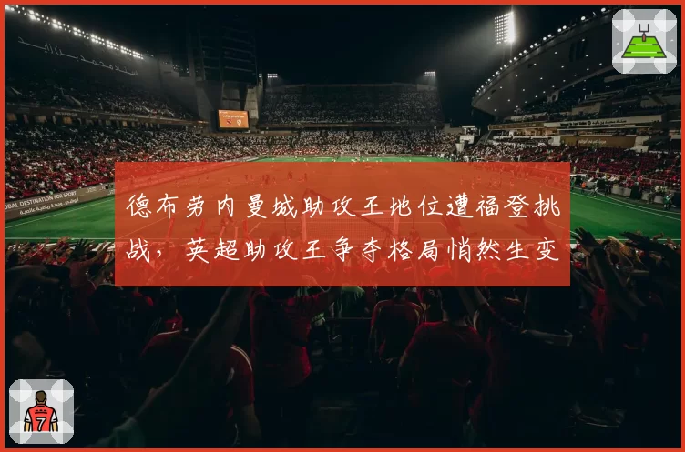 德布劳内曼城助攻王地位遭福登挑战,英超助攻王争夺格局悄然生变