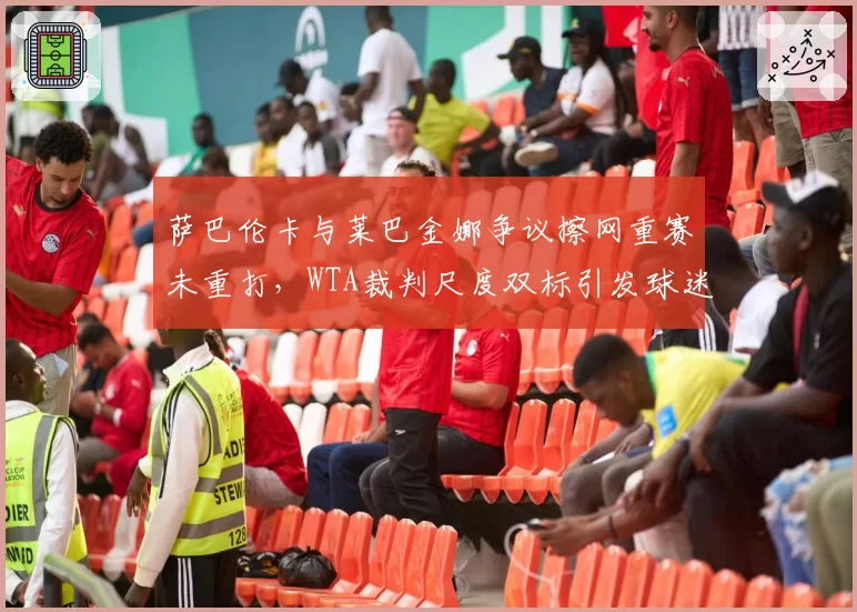 萨巴伦卡与莱巴金娜争议擦网重赛未重打,WTA裁判尺度双标引发球迷联名抗议