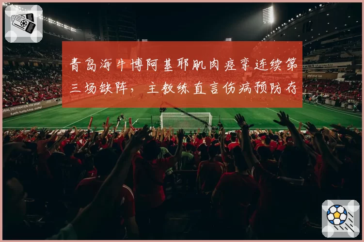 青岛海牛博阿基耶肌肉痉挛连续第三场缺阵,主教练直言伤病预防存漏洞