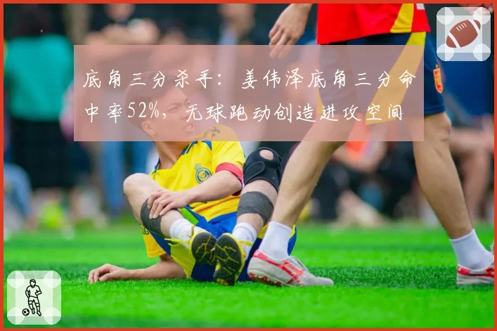 底角三分杀手:姜伟泽底角三分命中率52%,无球跑动创造进攻空间