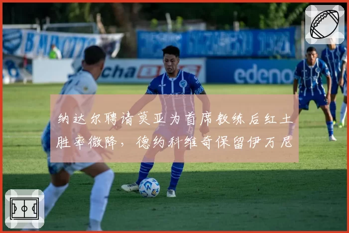 纳达尔聘请莫亚为首席教练后红土胜率微降,德约科维奇保留伊万尼塞维奇体系延续统治