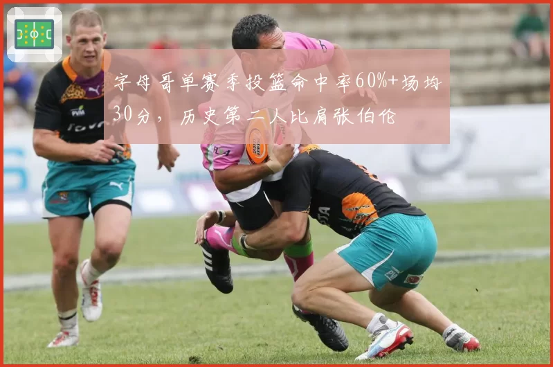 字母哥单赛季投篮命中率60%+场均30分,历史第二人比肩张伯伦