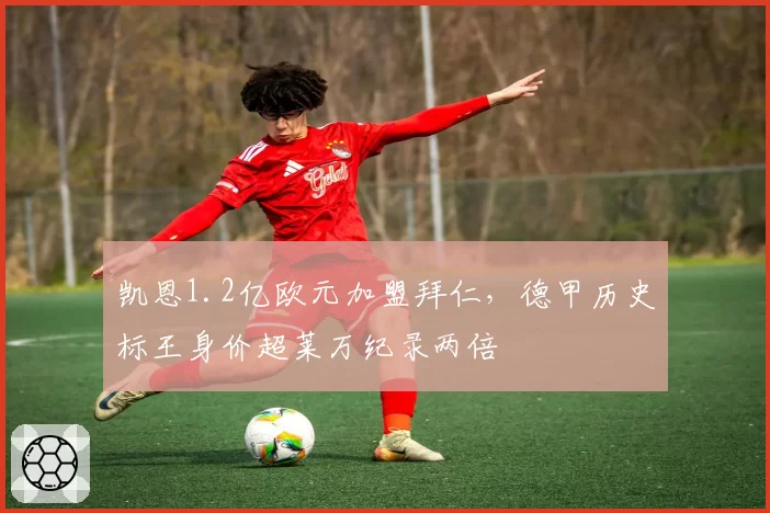 凯恩1.2亿欧元加盟拜仁,德甲历史标王身价超莱万纪录两倍