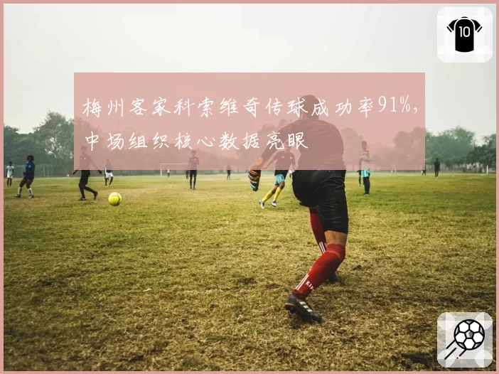 梅州客家科索维奇传球成功率91%，中场组织核心数据亮眼