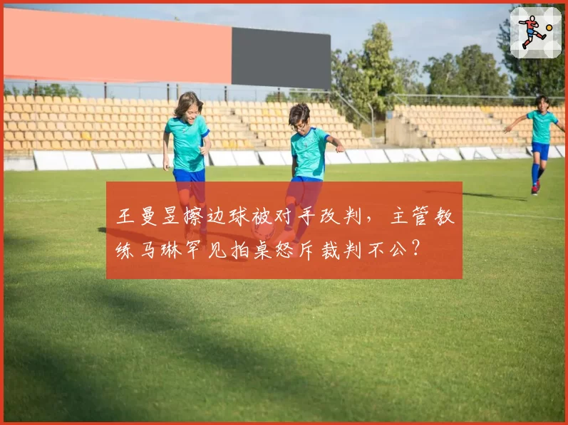 王曼昱擦边球被对手改判，主管教练马琳罕见拍桌怒斥裁判不公？