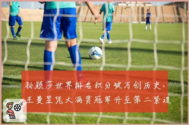孙颖莎世界排名积分破万创历史,王曼昱凭大满贯冠军升至第二紧追不舍__br_