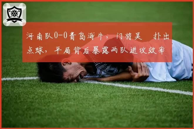 河南队0-0青岛海牛,门将吴龑扑出点球,平局背后暴露两队进攻效率倒数前三?