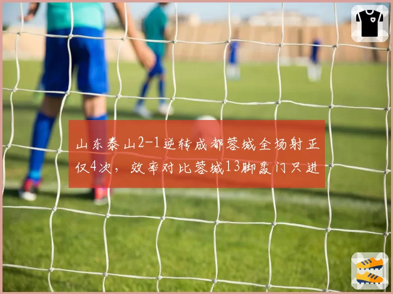 山东泰山2-1逆转成都蓉城全场射正仅4次,效率对比蓉城13脚轰门只进1球差距扎心__br_