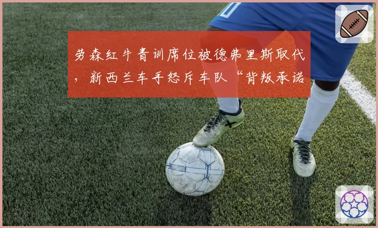 劳森红牛青训席位被德弗里斯取代，新西兰车手怒斥车队“背叛承诺”