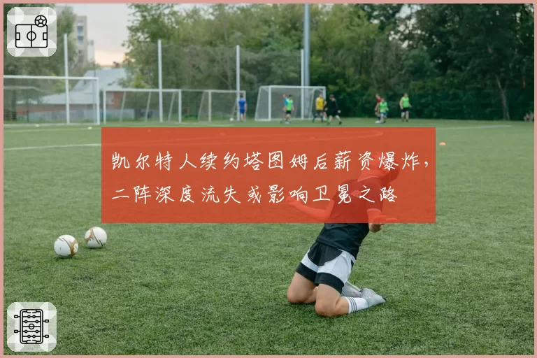 凯尔特人续约塔图姆后薪资爆炸,二阵深度流失或影响卫冕之路