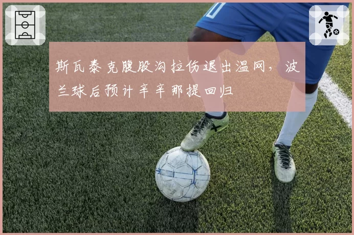 斯瓦泰克腹股沟拉伤退出温网,波兰球后预计辛辛那提回归